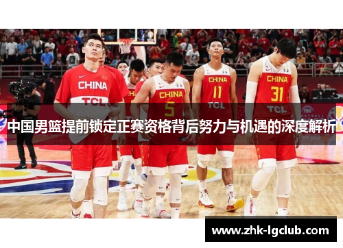 中国男篮提前锁定正赛资格背后努力与机遇的深度解析