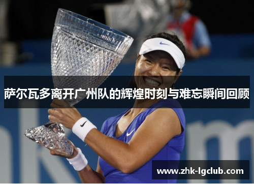 萨尔瓦多离开广州队的辉煌时刻与难忘瞬间回顾 萨尔瓦多离开广州队的辉煌时刻与难忘瞬间回顾