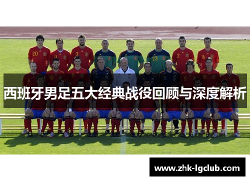 西班牙男足五大经典战役回顾与深度解析 西班牙男足五大经典战役回顾与深度解析