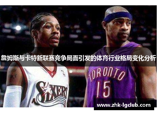 詹姆斯与卡特新联赛竞争局面引发的体育行业格局变化分析 詹姆斯与卡特新联赛竞争局面引发的体育行业格局变化分析