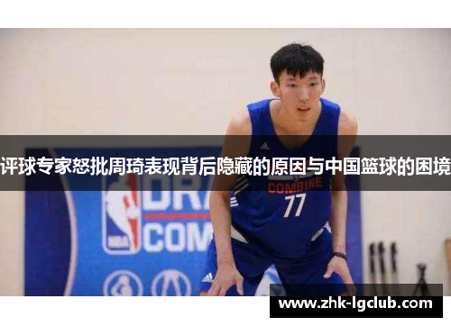 评球专家怒批周琦表现背后隐藏的原因与中国篮球的困境 评球专家怒批周琦表现背后隐藏的原因与中国篮球的困境