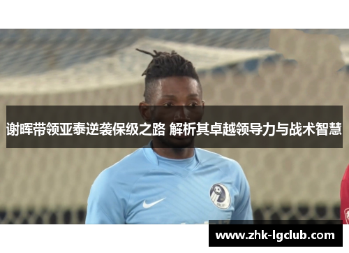 谢晖带领亚泰逆袭保级之路 解析其卓越领导力与战术智慧 谢晖带领亚泰逆袭保级之路 解析其卓越领导力与战术智慧