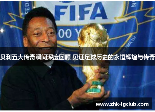 贝利五大传奇瞬间深度回顾 见证足球历史的永恒辉煌与传奇 贝利五大传奇瞬间深度回顾 见证足球历史的永恒辉煌与传奇