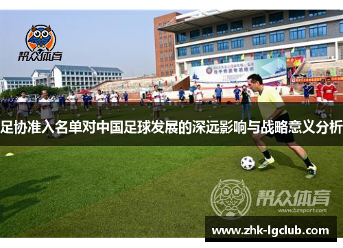 足协准入名单对中国足球发展的深远影响与战略意义分析 足协准入名单对中国足球发展的深远影响与战略意义分析