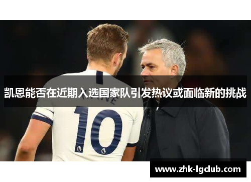 凯恩能否在近期入选国家队引发热议或面临新的挑战 凯恩能否在近期入选国家队引发热议或面临新的挑战