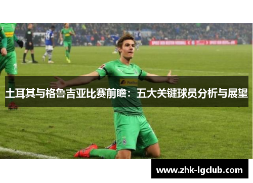 土耳其与格鲁吉亚比赛前瞻：五大关键球员分析与展望