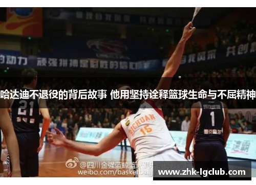 哈达迪不退役的背后故事 他用坚持诠释篮球生命与不屈精神