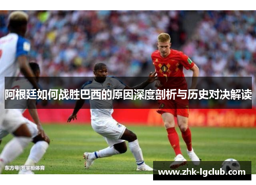 阿根廷如何战胜巴西的原因深度剖析与历史对决解读