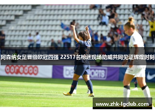 阿森纳女足晋级欧冠四强 22517名枪迷现场助威共同见证辉煌时刻