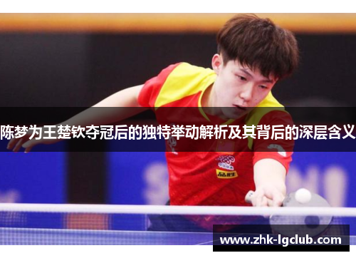 陈梦为王楚钦夺冠后的独特举动解析及其背后的深层含义 陈梦为王楚钦夺冠后的独特举动解析及其背后的深层含义