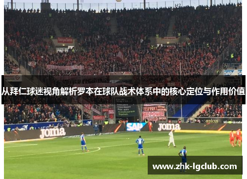 从拜仁球迷视角解析罗本在球队战术体系中的核心定位与作用价值 从拜仁球迷视角解析罗本在球队战术体系中的核心定位与作用价值