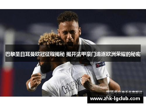 巴黎圣日耳曼欧冠征程揭秘 揭开法甲豪门追逐欧洲荣耀的秘密 巴黎圣日耳曼欧冠征程揭秘 揭开法甲豪门追逐欧洲荣耀的秘密