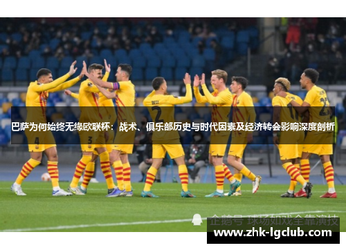 巴萨为何始终无缘欧联杯:战术、俱乐部历史与时代因素及经济转会影响深度剖析 巴萨为何始终无缘欧联杯:战术、俱乐部历史与时代因素及经济转会影响深度剖析