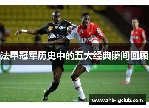 法甲冠军历史中的五大经典瞬间回顾 法甲冠军历史中的五大经典瞬间回顾