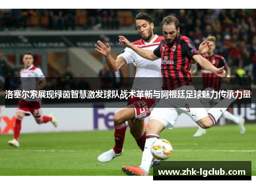 洛塞尔索展现绿茵智慧激发球队战术革新与阿根廷足球魅力传承力量 洛塞尔索展现绿茵智慧激发球队战术革新与阿根廷足球魅力传承力量