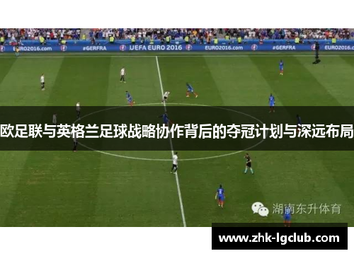 欧足联与英格兰足球战略协作背后的夺冠计划与深远布局 欧足联与英格兰足球战略协作背后的夺冠计划与深远布局