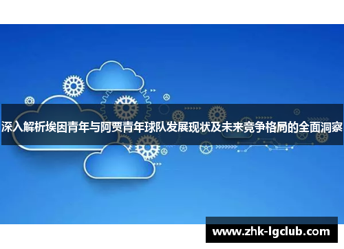 深入解析埃因青年与阿贾青年球队发展现状及未来竞争格局的全面洞察 深入解析埃因青年与阿贾青年球队发展现状及未来竞争格局的全面洞察