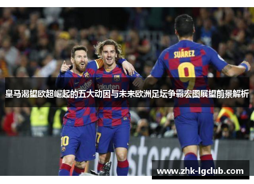 皇马渴望欧超崛起的五大动因与未来欧洲足坛争霸宏图展望前景解析 皇马渴望欧超崛起的五大动因与未来欧洲足坛争霸宏图展望前景解析