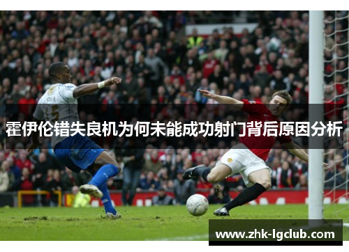 霍伊伦错失良机为何未能成功射门背后原因分析 霍伊伦错失良机为何未能成功射门背后原因分析