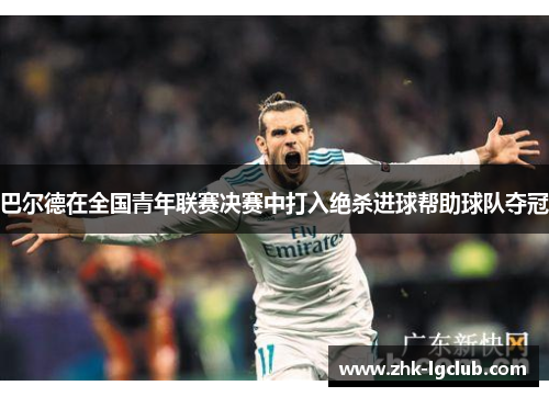巴尔德在全国青年联赛决赛中打入绝杀进球帮助球队夺冠