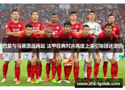 巴黎与马赛激战再起 法甲经典对决再度上演引爆球迷激情