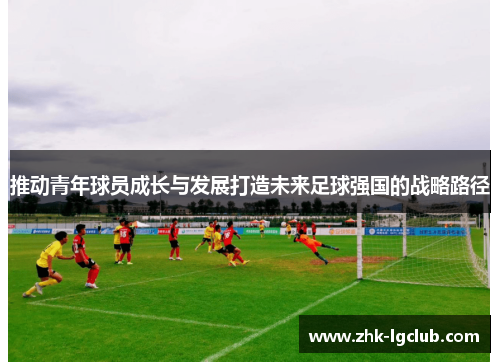 推动青年球员成长与发展打造未来足球强国的战略路径