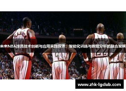 未来NBA球员技术创新与应用实践探索：智能化训练与数据分析的融合发展