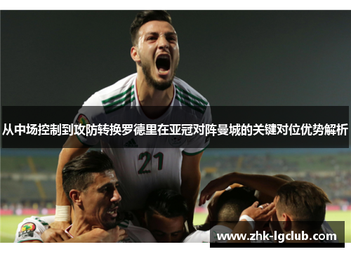 从中场控制到攻防转换罗德里在亚冠对阵曼城的关键对位优势解析