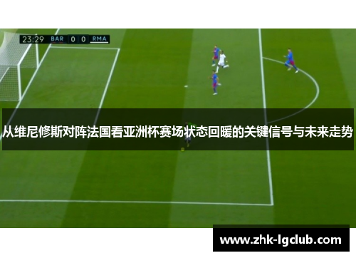 从维尼修斯对阵法国看亚洲杯赛场状态回暖的关键信号与未来走势