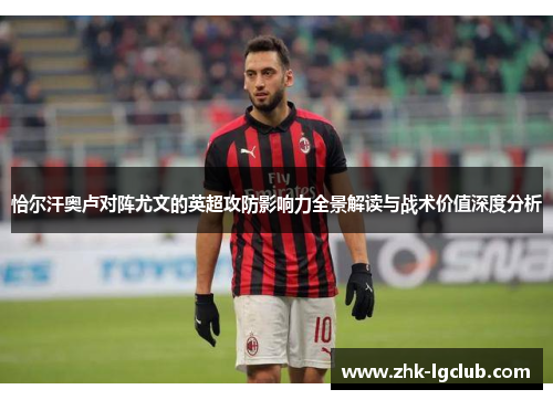 恰尔汗奥卢对阵尤文的英超攻防影响力全景解读与战术价值深度分析