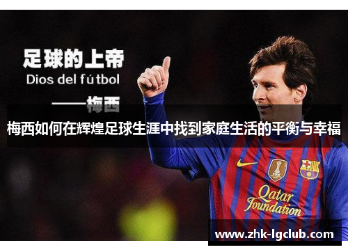 梅西如何在辉煌足球生涯中找到家庭生活的平衡与幸福