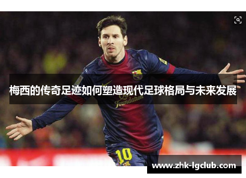 梅西的传奇足迹如何塑造现代足球格局与未来发展