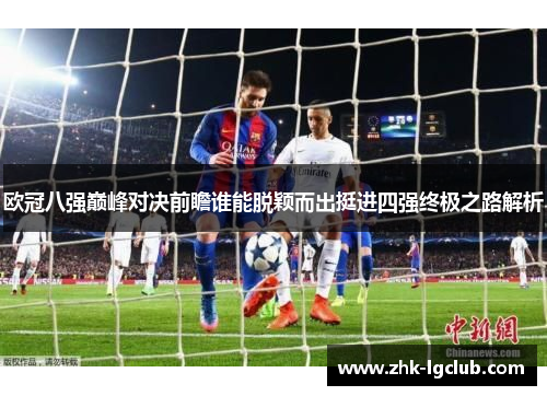 欧冠八强巅峰对决前瞻谁能脱颖而出挺进四强终极之路解析
