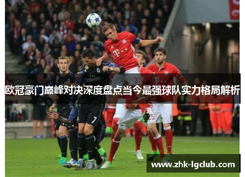 欧冠豪门巅峰对决深度盘点当今最强球队实力格局解析