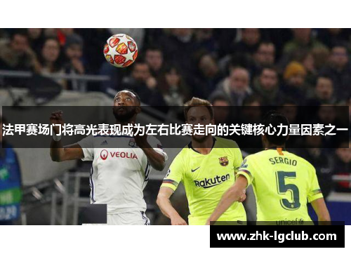 法甲赛场门将高光表现成为左右比赛走向的关键核心力量因素之一 法甲赛场门将高光表现成为左右比赛走向的关键核心力量因素之一