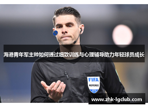 海港青年军主帅如何通过细致训练与心理辅导助力年轻球员成长 海港青年军主帅如何通过细致训练与心理辅导助力年轻球员成长