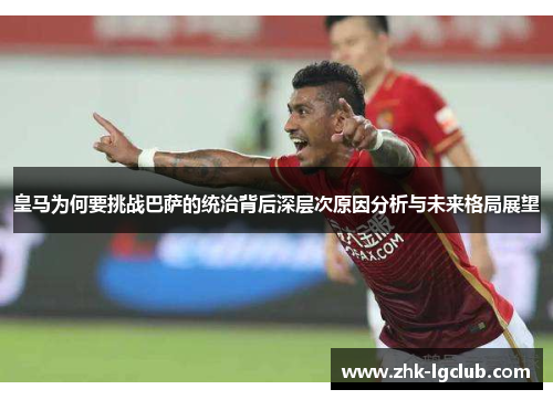 皇马为何要挑战巴萨的统治背后深层次原因分析与未来格局展望 皇马为何要挑战巴萨的统治背后深层次原因分析与未来格局展望