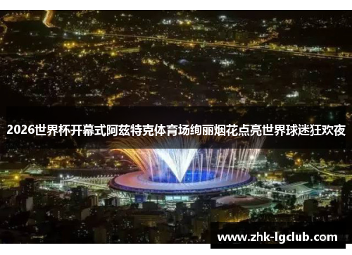 2026世界杯开幕式阿兹特克体育场绚丽烟花点亮世界球迷狂欢夜