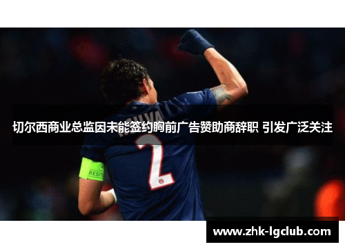 切尔西商业总监因未能签约胸前广告赞助商辞职 引发广泛关注