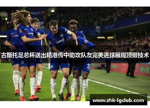 古斯托足总杯送出精准传中助攻队友完美进球展现顶级技术