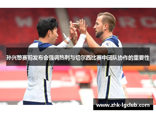 孙兴慜赛前发布会强调热刺与切尔西比赛中团队协作的重要性