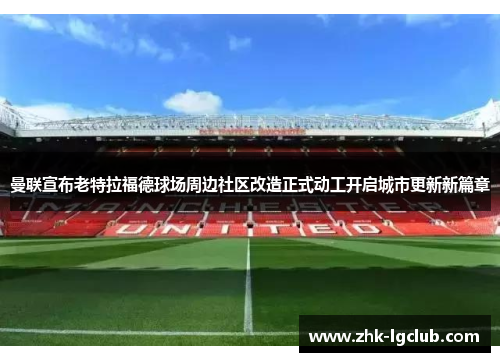 曼联宣布老特拉福德球场周边社区改造正式动工开启城市更新新篇章