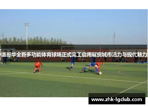 温哥华全新多功能体育球场正式完工启用展现城市活力与现代魅力