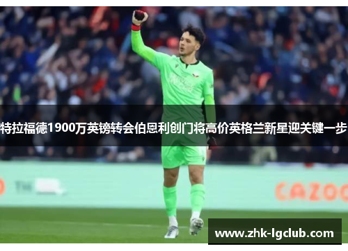 特拉福德1900万英镑转会伯恩利创门将高价英格兰新星迎关键一步 特拉福德1900万英镑转会伯恩利创门将高价英格兰新星迎关键一步