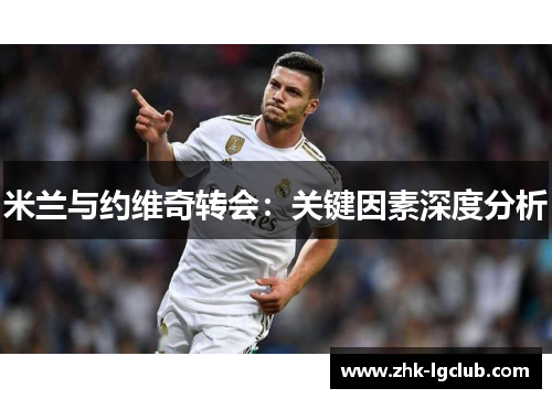 米兰与约维奇转会:关键因素深度分析 米兰与约维奇转会:关键因素深度分析