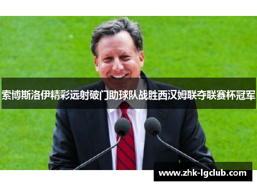 索博斯洛伊精彩远射破门助球队战胜西汉姆联夺联赛杯冠军