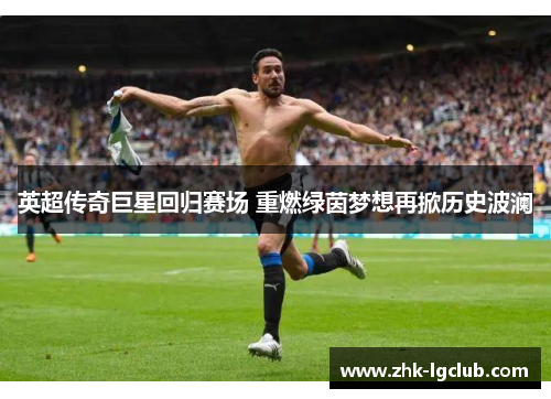 英超传奇巨星回归赛场 重燃绿茵梦想再掀历史波澜