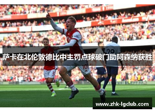 萨卡在北伦敦德比中主罚点球破门助阿森纳获胜