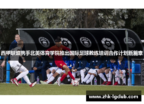 西甲联盟携手北美体育学院推出国际足球教练培训合作计划新篇章