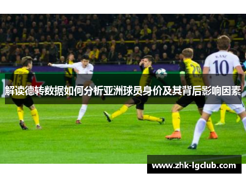 解读德转数据如何分析亚洲球员身价及其背后影响因素